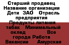 Старший продавец › Название организации ­ Дети, ЗАО › Отрасль предприятия ­ Продукты питания, табак › Минимальный оклад ­ 28 000 - Все города Работа » Вакансии   . Амурская обл.,Архаринский р-н